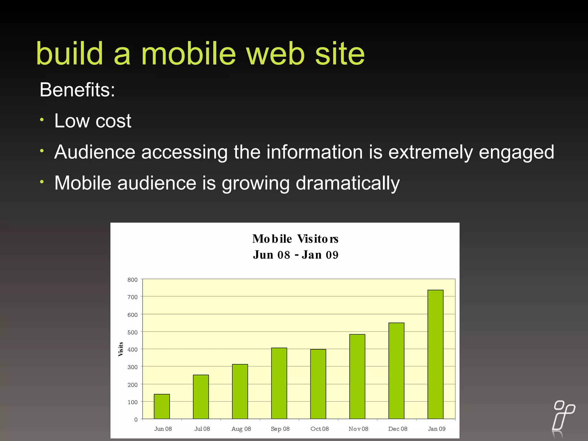 build a mobile web site Benefits: Low cost Audience accessing the information is extremely engaged  Mobile audience is growing dramatically 