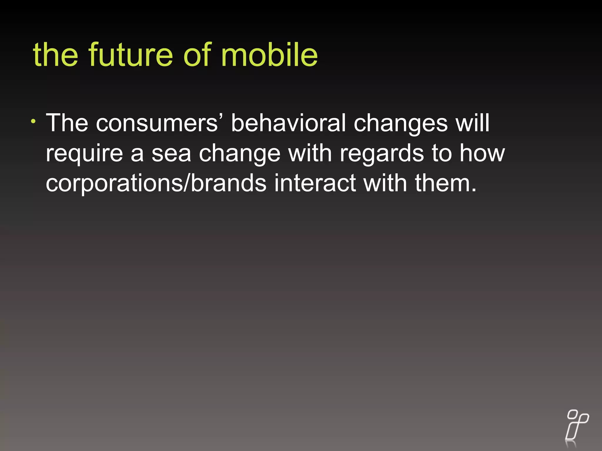 the future of mobile The consumers’ behavioral changes will require a sea change with regards to how corporations/brands interact with them.  