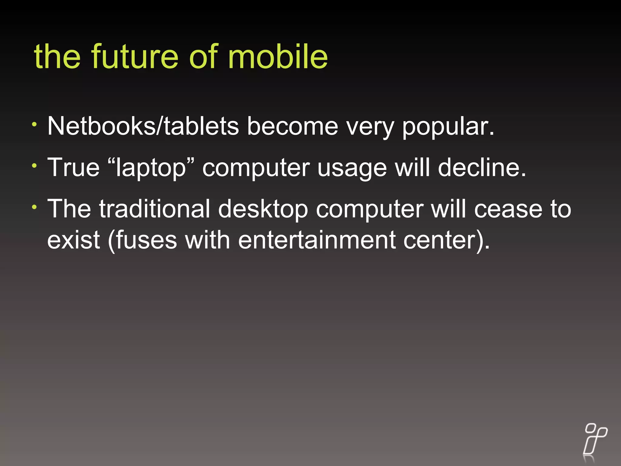 the future of mobile Netbooks/tablets become very popular.  True “laptop” computer usage will decline. The traditional desktop computer will cease to exist (fuses with entertainment center). 