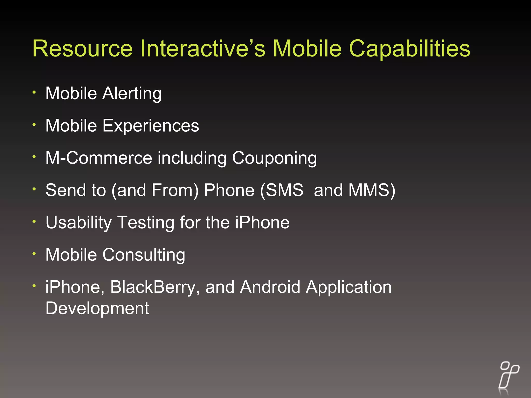 Resource Interactive’s Mobile Capabilities Mobile Alerting  Mobile Experiences M-Commerce including Couponing Send to (and From) Phone (SMS  and MMS) Usability Testing for the iPhone Mobile Consulting iPhone, BlackBerry, and Android Application Development 