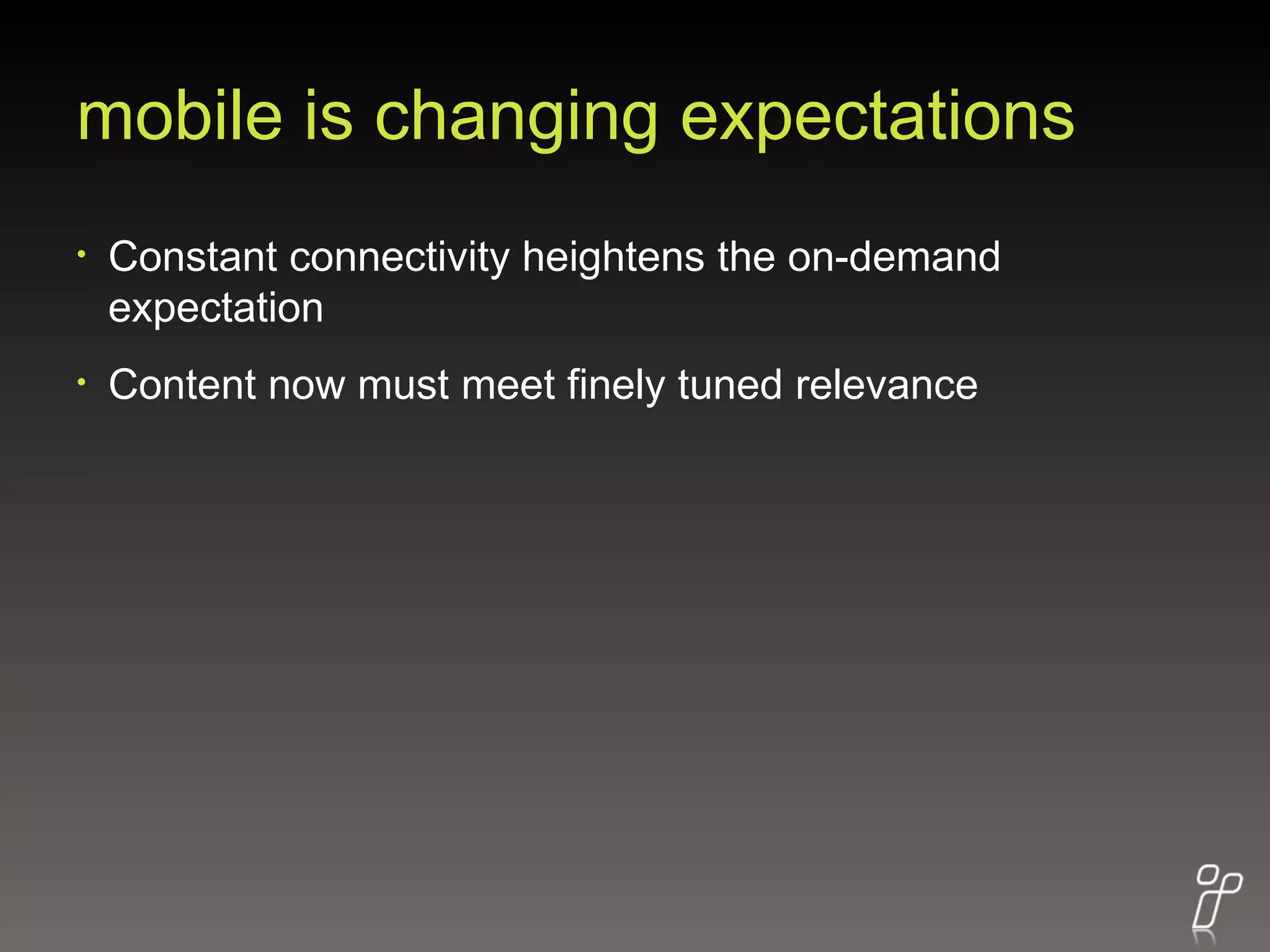 mobile is changing expectations Constant connectivity heightens the on-demand expectation  Content now must meet finely tuned relevance 