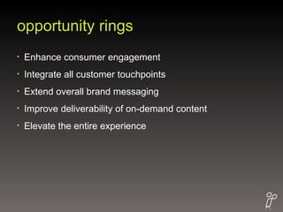 opportunity rings Enhance consumer engagement Integrate all customer touchpoints Extend overall brand messaging Improve deliverability of on-demand content Elevate the entire experience 