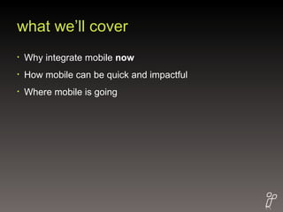 what we’ll cover Why integrate mobile  now How mobile can be quick and impactful Where mobile is going 