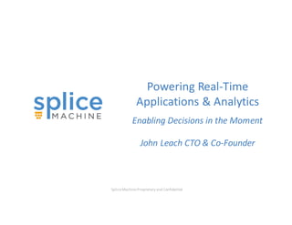 Splice	
  Machine	
  Proprietary	
  and	
  Confidential
Powering	
  Real-­‐Time	
  
Applications	
  &	
  Analytics	
  
Enabling	
  Decisions	
  in	
  the	
  Moment
John	
  Leach	
  CTO	
  &	
  Co-­‐Founder
 