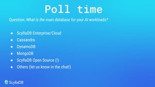 Question: What is the main database for your AI workloads?
● ScyllaDB Enterprise/Cloud
● Cassandra
● DynamoDB
● MongoDB
● ScyllaDB Open Source (!)
● Others (let us know in the chat!)
Poll time
 