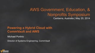 AWS Government, Education, &
Nonprofits Symposium
Canberra, Australia | May 20, 2014
Powering a Hybrid Cloud with
CommVault and AWS
Michael Portirio
Director of Systems Engineering, CommVault
 