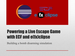 Powering a Live Escape Game
with ECF and e(fx)clipse
Building a bomb disarming simulation
 