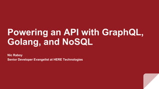 Powering an API with GraphQL,
Golang, and NoSQL
Nic Raboy
Senior Developer Evangelist at HERE Technologies
 