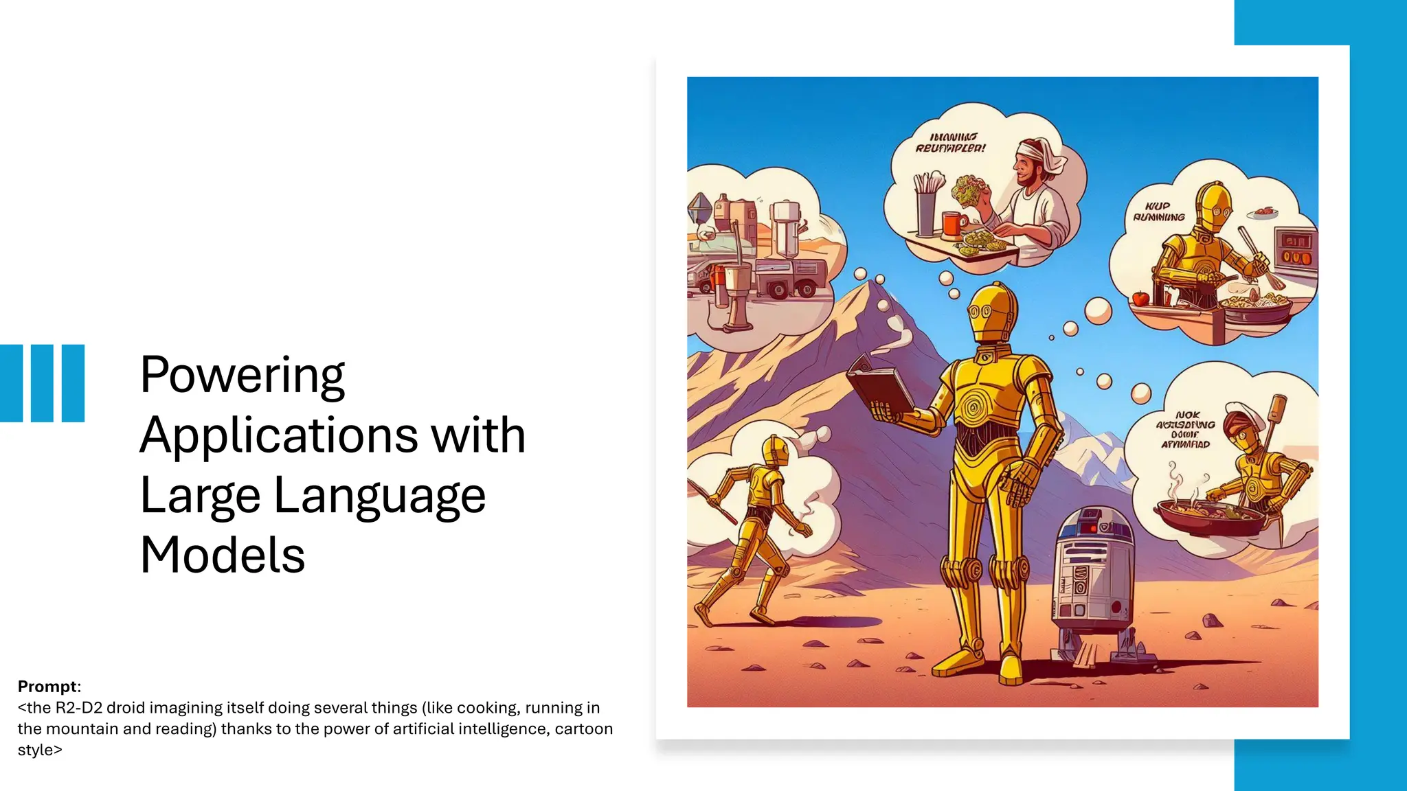 Powering
Applications with
Large Language
Models
Prompt:
<the R2-D2 droid imagining itself doing several things (like cooking, running in
the mountain and reading) thanks to the power of artificial intelligence, cartoon
style>
 