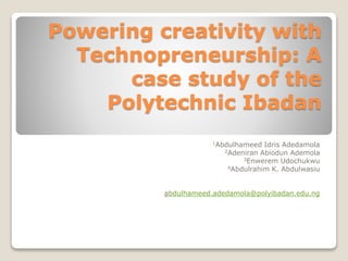 Powering creativity with
Technopreneurship: A
case study of the
Polytechnic Ibadan
1Abdulhameed Idris Adedamola
2Adeniran Abiodun Ademola
3Enwerem Udochukwu
4Abdulrahim K. Abdulwasiu
abdulhameed.adedamola@polyibadan.edu.ng
 