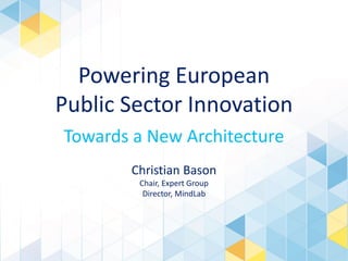 Powering European
Public Sector Innovation
Towards a New Architecture
Christian Bason
Chair, Expert Group
Director, MindLab

 