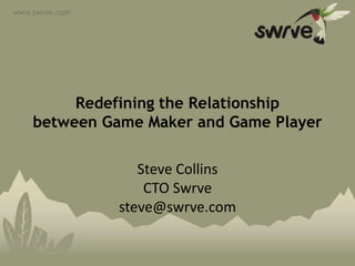 www.swrve.com




         Redefining the Relationship
    between Game Maker and Game Player

                   Steve Collins
                    CTO Swrve
                steve@swrve.com

                                   © 2012 Swrve New Media Inc.
 