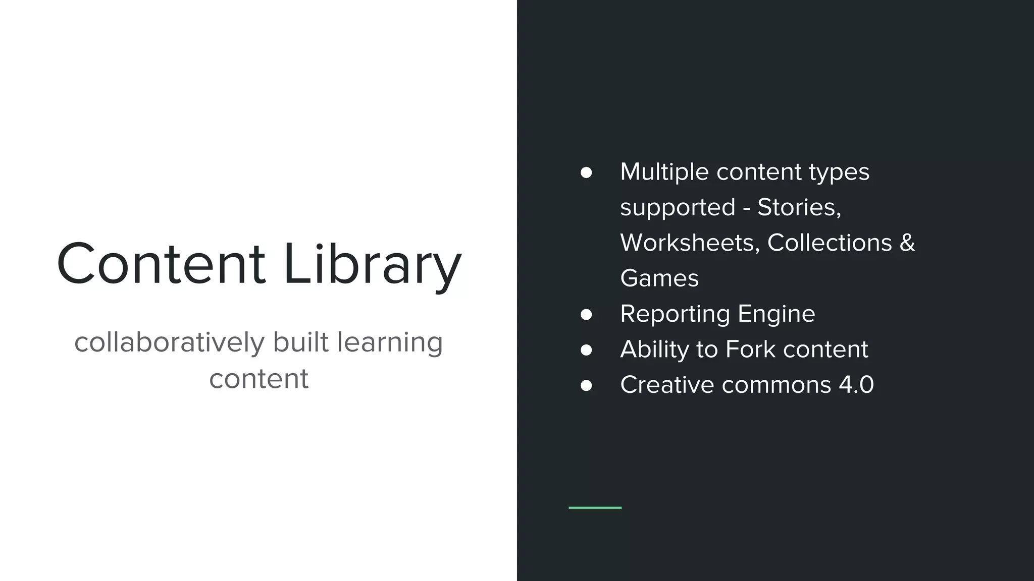 Content Library
collaboratively built learning
content
● Multiple content types
supported - Stories,
Worksheets, Collections &
Games
● Reporting Engine
● Ability to Fork content
● Creative commons 4.0
 