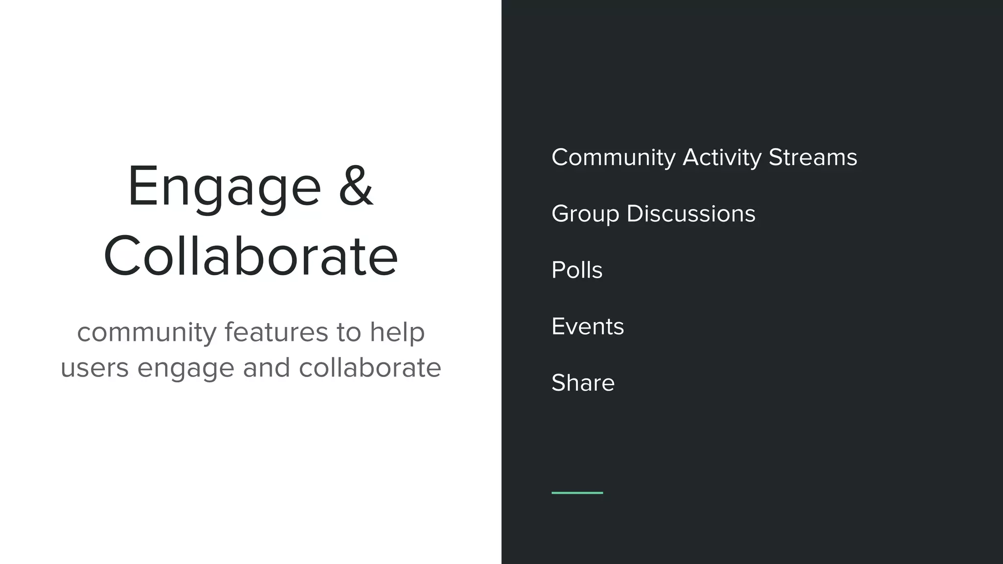 Engage &
Collaborate
community features to help
users engage and collaborate
Community Activity Streams
Group Discussions
Polls
Events
Share
 