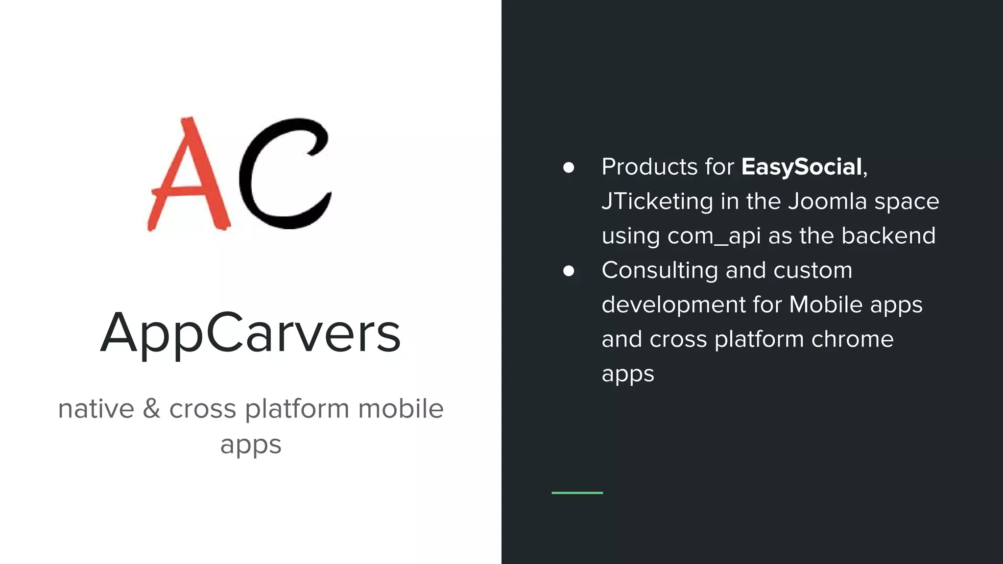 AppCarvers
native & cross platform mobile
apps
● Products for EasySocial,
JTicketing in the Joomla space
using com_api as the backend
● Consulting and custom
development for Mobile apps
and cross platform chrome
apps
 