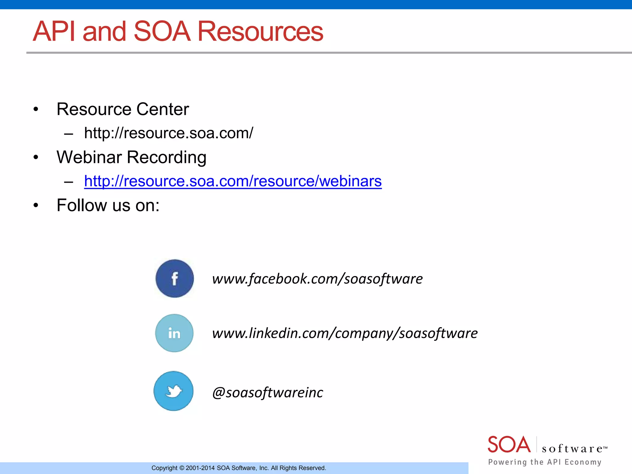 Copyright © 2001-2014 SOA Software, Inc. All Rights Reserved.
API and SOA Resources
• Resource Center
– http://resource.soa.com/
• Webinar Recording
– http://resource.soa.com/resource/webinars
• Follow us on:
www.facebook.com/soasoftware
www.linkedin.com/company/soasoftware
@soasoftwareinc
 