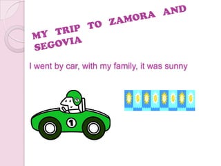 I went by car, with my family, it was sunny
 