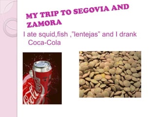 I ate squid,fish ,”lentejas” and I drank
  Coca-Cola
 