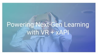 Powering Next-Gen Learning
with VR + xAPI
 