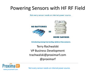 Powering Sensors with HF RF Field




                         Terry Rachwalski
                     VP Business Development
                    trachwalski@proximarf.com
                           @proximarf

                    Not every sensor needs an internal power source.
www.proximarf.com
 