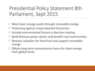 Presidential Policy Statement 8th
Parliament, Sept 2015
 Meet basic energy needs through renewable energy
 Protecting ag...