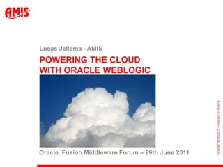 Powering the Cloud with Oracle WebLogic Lucas Jellema - AMIS Oracle  Fusion Middleware Forum – 29th June 2011 