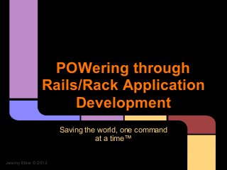 POWering through
                Rails/Rack Application
                     Development
                      Saving the world, one command
                                at a time™


Jeremy Ebler © 2013
 