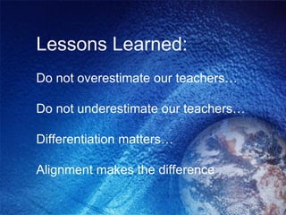 Lessons Learned: Do not overestimate our teachers… Do not underestimate our teachers… Differentiation matters… Alignment makes the difference 