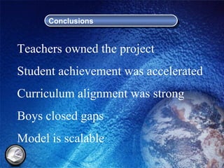 Conclusions Teachers owned the project Student achievement was accelerated Curriculum alignment was strong Boys closed gaps Model is scalable 
