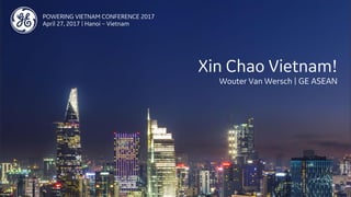 POWERING VIETNAM CONFERENCE 2017
April 27, 2017 | Hanoi – Vietnam
Xin Chao Vietnam!
Wouter Van Wersch | GE ASEAN
 