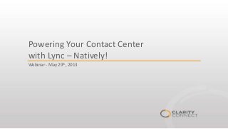 Powering Your Contact Center
with Lync – Natively!
Webinar - May 29th, 2013
 