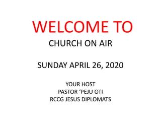 WELCOME TO
CHURCH ON AIR
SUNDAY APRIL 26, 2020
YOUR HOST
PASTOR ‘PEJU OTI
RCCG JESUS DIPLOMATS
 