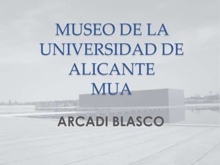MUSEO DE LA
UNIVERSIDAD DE
ALICANTE
MUA
ARCADI BLASCO