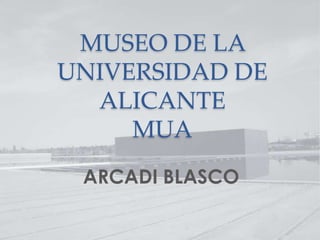 MUSEO DE LA
UNIVERSIDAD DE
ALICANTE
MUA
ARCADI BLASCO

 