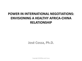 POWER IN INTERNATIONAL NEGOTIATIONS:  ENVISIONING A HEALTHY AFRICA-CHINA RELATIONSHIP José Cossa, Ph.D. Copyright 2010©by José Cossa 