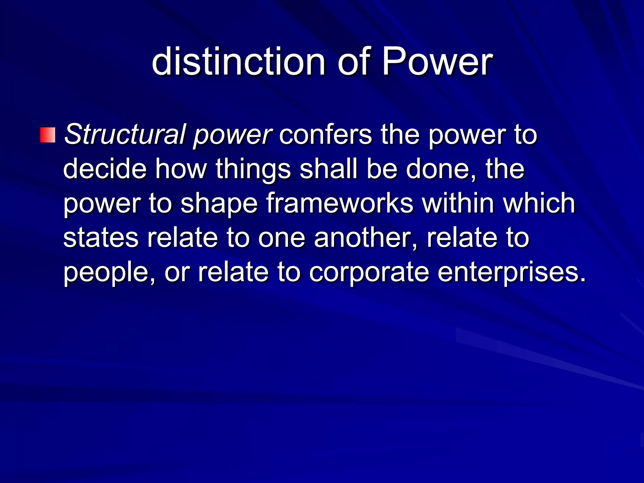 distinction of Power
Structural power confers the power to
decide how things shall be done, the
power to shape frameworks within which
states relate to one another, relate to
people, or relate to corporate enterprises.
 