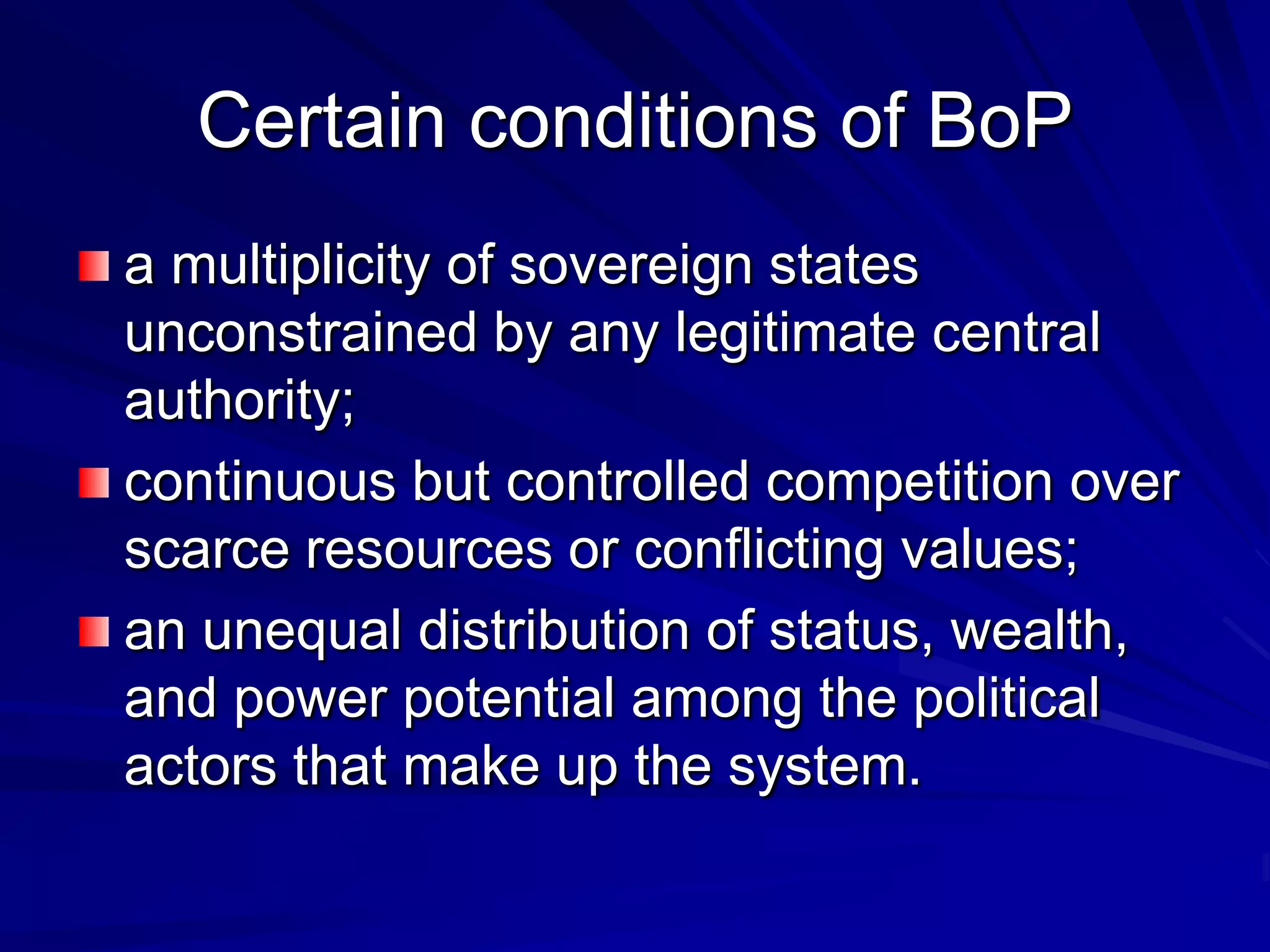 Certain conditions of BoP
a multiplicity of sovereign states
unconstrained by any legitimate central
authority;
continuous but controlled competition over
scarce resources or conflicting values;
an unequal distribution of status, wealth,
and power potential among the political
actors that make up the system.
 
