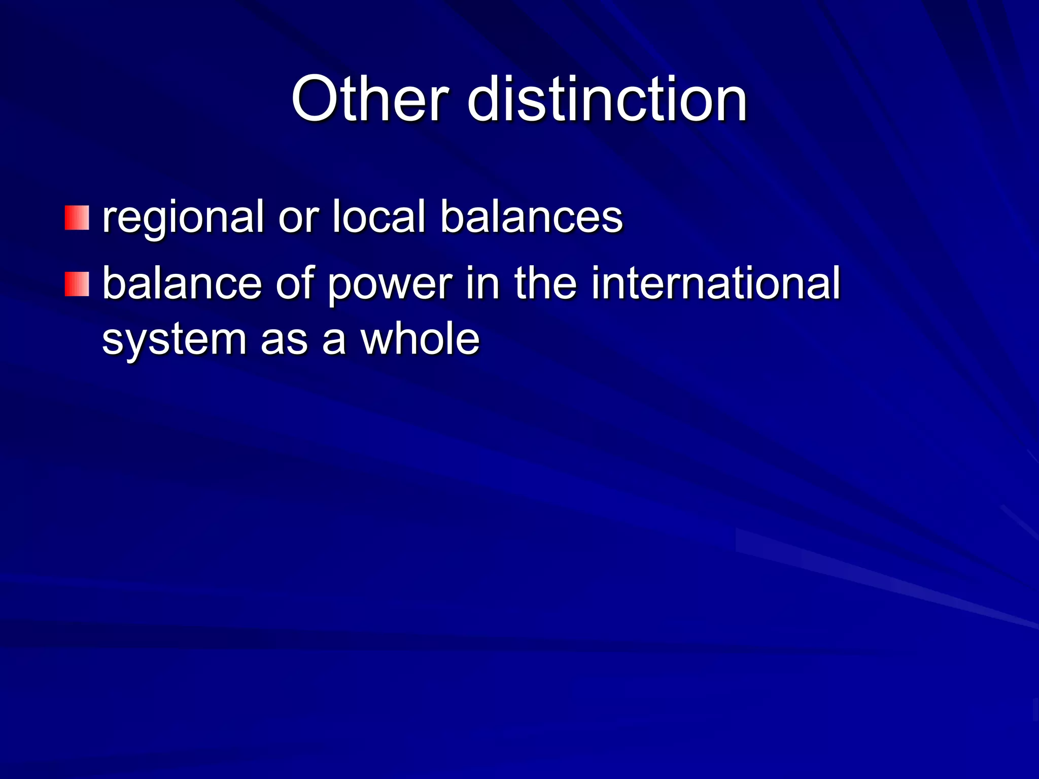 Other distinction
regional or local balances
balance of power in the international
system as a whole
 