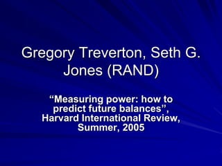 Gregory Treverton, Seth G.
Jones (RAND)
“Measuring power: how to
predict future balances”,
Harvard International Review,
Summer, 2005
 