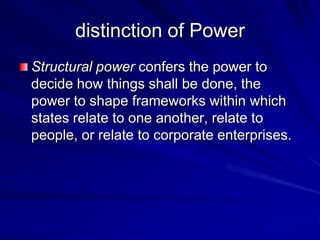 distinction of Power
Structural power confers the power to
decide how things shall be done, the
power to shape frameworks within which
states relate to one another, relate to
people, or relate to corporate enterprises.
 