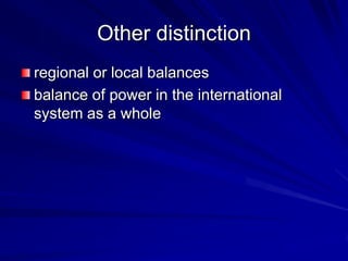 Other distinction
regional or local balances
balance of power in the international
system as a whole
 