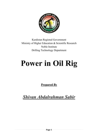 Page 1
Kurdistan Regional Government
Ministry of Higher Education & Scientific Research
Noble Institute
Drilling Technology Department
Power in Oil Rig
Prepared By
Shivan Abdalrahman Sabir
 