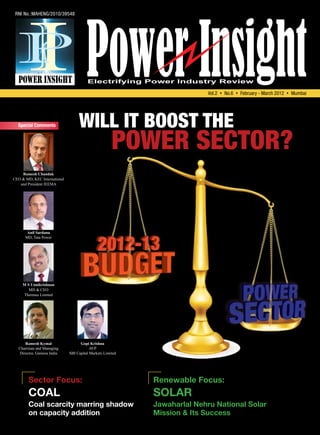 RNI No.:MAHENG/2010/39548                                                                                      ` 100




                                                                          Vol.2 s No.6 s February - March 2012 s Mumbai




  Special Comments                 Will it boost the
                                                      power sector?
    Ramesh Chandak
CEO & MD, KEC International
   and President IEEMA




       Anil Sardana
      MD, Tata Power




     M S Unnikrishnan
        MD & CEO
     Thermax Limited




     Ramesh Kymal                   Gopi Krishna
  Chairman and Managing                   AVP
  Director, Gamesa India      SBI Capital Markets Limited




        Sector Focus:                                       Renewable Focus:
        Coal                                                Solar
        Coal scarcity marring shadow                        Jawaharlal Nehru National Solar
        on capacity addition                                Mission & Its Success
 
