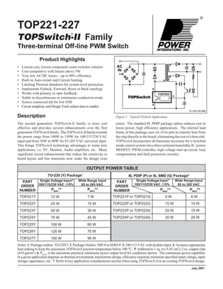 ®
TOP221-227
TOPSwitch-II Family
Three-terminal Off-line PWM Switch
Figure 1. Typical Flyback Application.
easier. The standard 8L PDIP package option reduces cost in
lower power, high efficiency applications. The internal lead
frame of this package uses six of its pins to transfer heat from
the chip directly to the board, eliminating the cost of a heat sink.
TOPSwitch incorporates all functions necessary for a switched
modecontrolsystemintoathreeterminalmonolithicIC:power
MOSFET, PWM controller, high voltage start up circuit, loop
compensation and fault protection circuitry.
Product Highlights
• Lowest cost, lowest component count switcher solution
• Cost competitive with linears above 5W
• Very low AC/DC losses – up to 90% efficiency
• Built-in Auto-restart and Current limiting
• Latching Thermal shutdown for system level protection
• Implements Flyback, Forward, Boost or Buck topology
• Works with primary or opto feedback
• Stable in discontinuous or continuous conduction mode
• Source connected tab for low EMI
• Circuit simplicity and Design Tools reduce time to market
Description
The second generation TOPSwitch-II family is more cost
effective and provides several enhancements over the first
generationTOPSwitchfamily. TheTOPSwitch-IIfamilyextends
the power range from 100W to 150W for 100/115/230 VAC
input and from 50W to 90W for 85-265 VAC universal input.
This brings TOPSwitch technology advantages to many new
applications, i.e. TV, Monitor, Audio amplifiers, etc. Many
significant circuit enhancements that reduce the sensitivity to
board layout and line transients now make the design even
PI-1951-091996
AC
IN
D
S
C
CONTROL
TOPSwitch
®
6 W
10 W
15 W
20 W
TOP221Y
TOP222Y
TOP223Y
TOP224Y
TOP225Y
TOP226Y
TOP227Y
9 W
15 W
25 W
30 W
TOP221P or TOP221G
TOP222P or TOP222G
TOP223P or TOP223G
TOP224P or TOP224G
OUTPUT POWER TABLE
TO-220 (Y) Package1
8L PDIP (P) or 8L SMD (G) Package2
.
PMAX
5,6
PART
ORDER
NUMBER
Single Voltage Input
100/115/230 VAC ±15%
3 Wide Range Input
85 to 265 VAC
Single Voltage Input
100/115/230 VAC ±15%
3 Wide Range Input
85 to 265 VAC
PMAX
5,6
7 W
15 W
30 W
45 W
60 W
75 W
90 W
PMAX
4,6
12 W
25 W
50 W
75 W
100 W
125 W
150 W
PMAX
4,6
Notes: 1. Package outline: TO-220/3 2. Package Outline: DIP-8 or SMD-8 3. 100/115 VAC with doubler input 4. Assumes appropriate
heat sinking to keep the maximum TOPSwitch junction temperature below 100 °C. 5. Soldered to 1 sq. in.( 6.45 cm2
), 2 oz. copper clad
(610 gm/m2
) 6. PMAX
is the maximum practical continuous power output level for conditions shown. The continuous power capability
in a given application depends on thermal environment, transformer design, efficiency required, minimum specified input voltage, input
storage capacitance, etc. 7. Refer to key application considerations section when using TOPSwitch-II in an existing TOPSwitch design.
PART
ORDER
NUMBER
July 2001
 