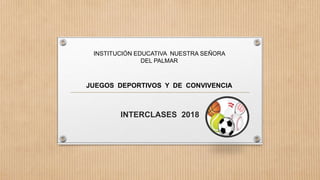 INTERCLASES 2018
INSTITUCIÓN EDUCATIVA NUESTRA SEÑORA
DEL PALMAR
JUEGOS DEPORTIVOS Y DE CONVIVENCIA
 