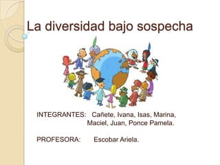 La diversidad bajo sospecha




 INTEGRANTES: Cañete, Ivana, Isas, Marina,
             Maciel, Juan, Ponce Pamela.

 PROFESORA:      Escobar Ariela.
 