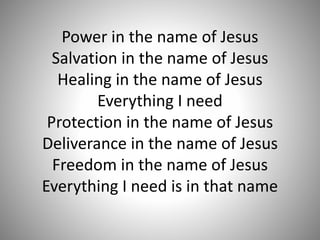 Power in the name of Jesus
Salvation in the name of Jesus
Healing in the name of Jesus
Everything I need
Protection in the name of Jesus
Deliverance in the name of Jesus
Freedom in the name of Jesus
Everything I need is in that name
 