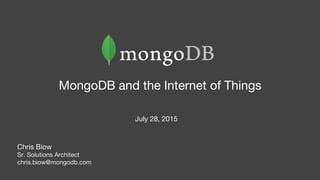 MongoDB and the Internet of Things
July 28, 2015
Chris Biow
Sr. Solutions Architect
chris.biow@mongodb.com
 