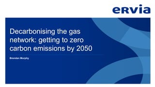 Decarbonising the gas
network: getting to zero
carbon emissions by 2050
Brendan Murphy
 