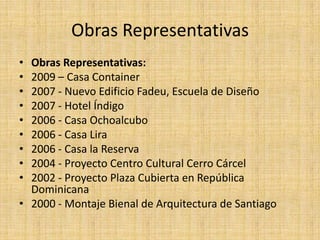 Obras Representativas
• Obras Representativas:
• 2009 – Casa Container
• 2007 - Nuevo Edificio Fadeu, Escuela de Diseño
• ...